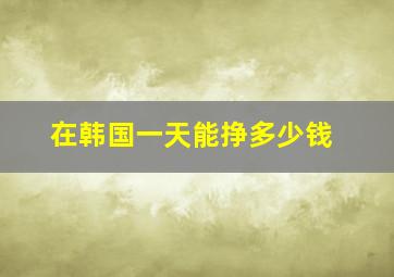 在韩国一天能挣多少钱