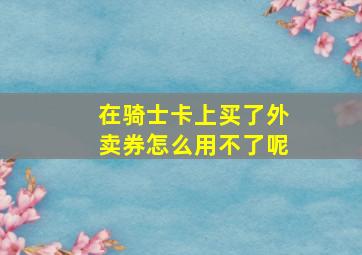 在骑士卡上买了外卖券怎么用不了呢