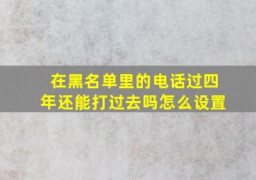 在黑名单里的电话过四年还能打过去吗怎么设置