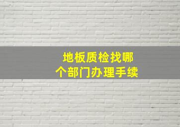 地板质检找哪个部门办理手续