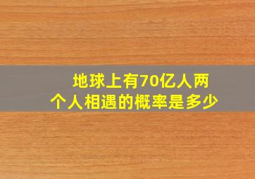 地球上有70亿人两个人相遇的概率是多少