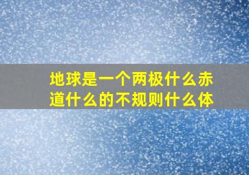 地球是一个两极什么赤道什么的不规则什么体