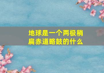 地球是一个两极稍扁赤道略鼓的什么