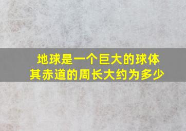 地球是一个巨大的球体其赤道的周长大约为多少