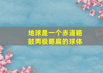 地球是一个赤道略鼓两极略扁的球体