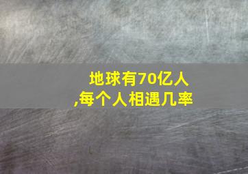 地球有70亿人,每个人相遇几率