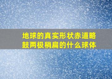 地球的真实形状赤道略鼓两极稍扁的什么球体