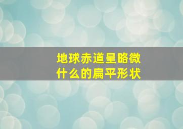 地球赤道呈略微什么的扁平形状