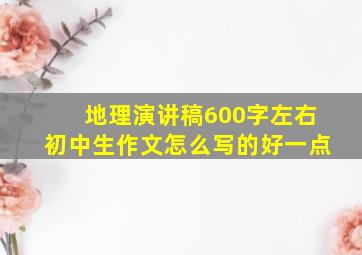 地理演讲稿600字左右初中生作文怎么写的好一点