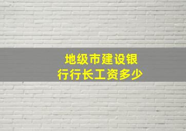 地级市建设银行行长工资多少