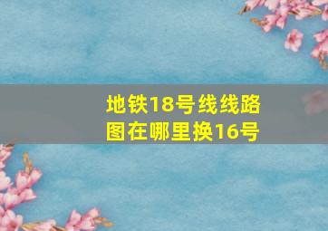 地铁18号线线路图在哪里换16号