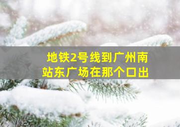 地铁2号线到广州南站东广场在那个口出