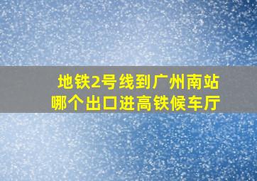 地铁2号线到广州南站哪个出口进高铁候车厅