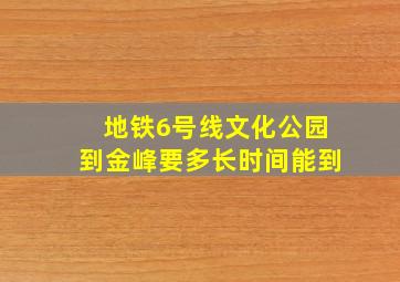 地铁6号线文化公园到金峰要多长时间能到