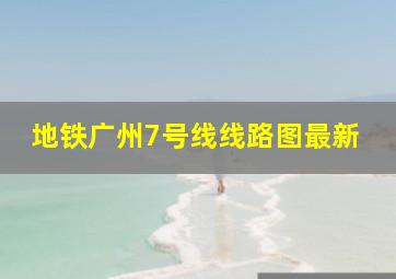 地铁广州7号线线路图最新