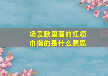 场景歌里面的红领巾指的是什么意思