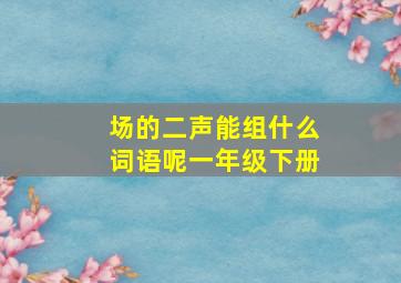 场的二声能组什么词语呢一年级下册