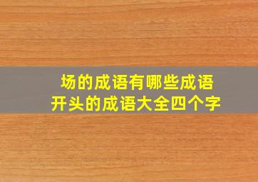 场的成语有哪些成语开头的成语大全四个字