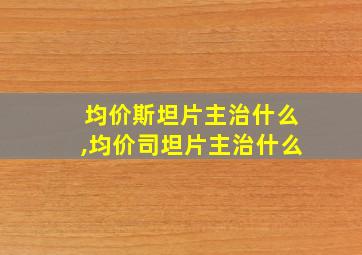 均价斯坦片主治什么,均价司坦片主治什么