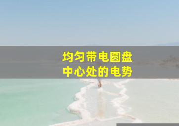 均匀带电圆盘中心处的电势