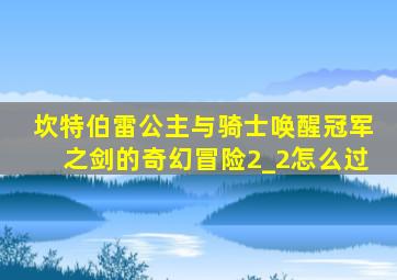 坎特伯雷公主与骑士唤醒冠军之剑的奇幻冒险2_2怎么过