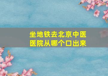 坐地铁去北京中医医院从哪个口出来