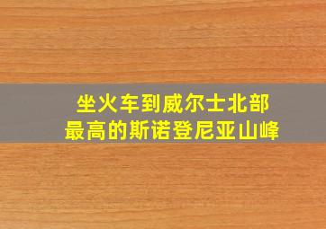 坐火车到威尔士北部最高的斯诺登尼亚山峰