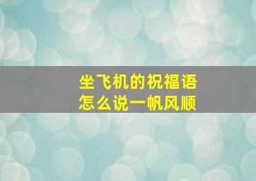 坐飞机的祝福语怎么说一帆风顺