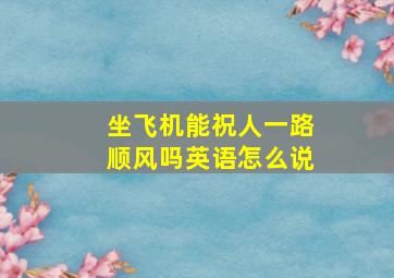 坐飞机能祝人一路顺风吗英语怎么说