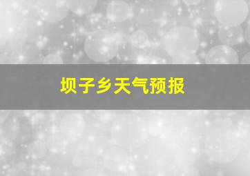 坝子乡天气预报