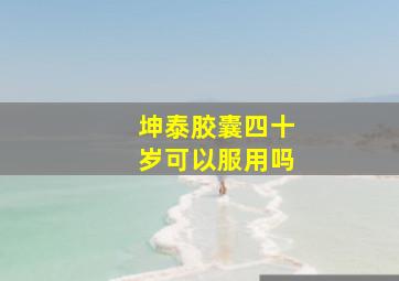 坤泰胶囊四十岁可以服用吗