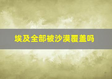 埃及全部被沙漠覆盖吗