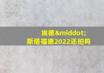 埃德·斯塔福德2022还拍吗