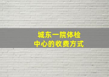 城东一院体检中心的收费方式