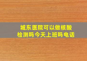 城东医院可以做核酸检测吗今天上班吗电话