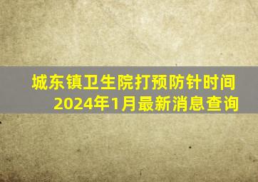 城东镇卫生院打预防针时间2024年1月最新消息查询