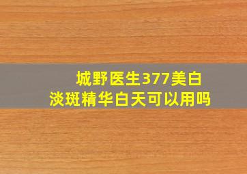 城野医生377美白淡斑精华白天可以用吗