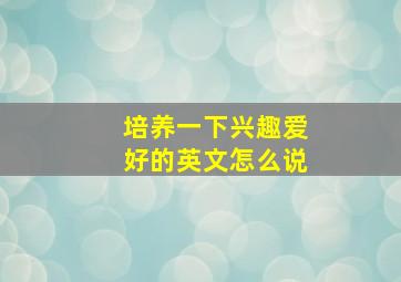 培养一下兴趣爱好的英文怎么说