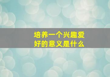 培养一个兴趣爱好的意义是什么