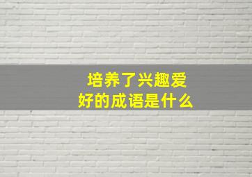 培养了兴趣爱好的成语是什么