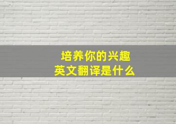 培养你的兴趣英文翻译是什么