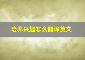 培养兴趣怎么翻译英文