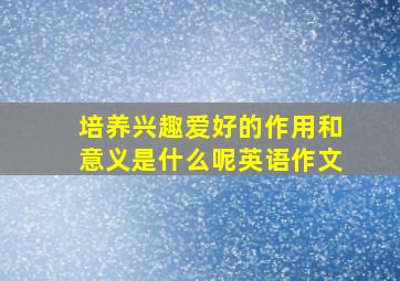 培养兴趣爱好的作用和意义是什么呢英语作文