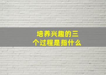 培养兴趣的三个过程是指什么