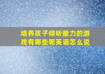 培养孩子倾听能力的游戏有哪些呢英语怎么说