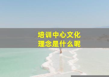 培训中心文化理念是什么呢