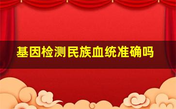 基因检测民族血统准确吗