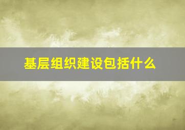 基层组织建设包括什么