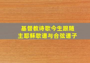 基督教诗歌今生跟随主耶稣歌谱与合弦谱子