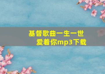 基督歌曲一生一世爱着你mp3下载